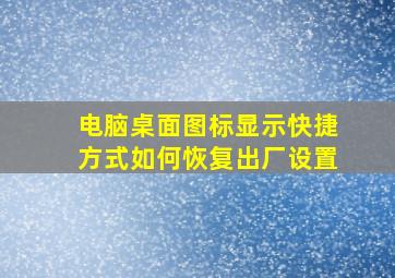 电脑桌面图标显示快捷方式如何恢复出厂设置