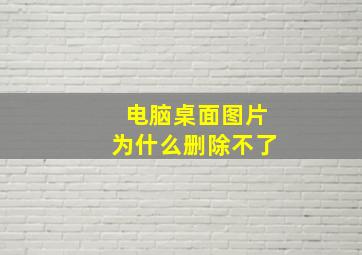 电脑桌面图片为什么删除不了