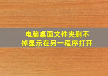 电脑桌面文件夹删不掉显示在另一程序打开