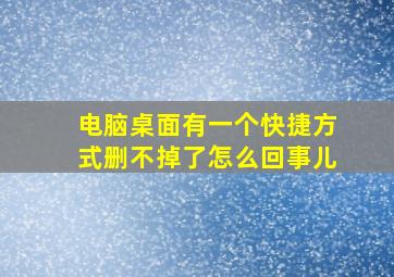 电脑桌面有一个快捷方式删不掉了怎么回事儿