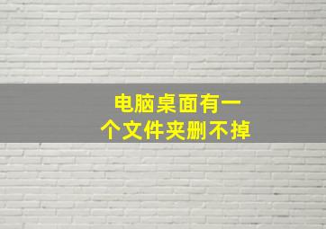 电脑桌面有一个文件夹删不掉