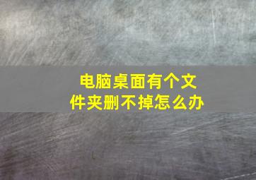 电脑桌面有个文件夹删不掉怎么办