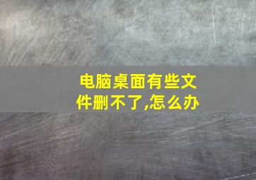 电脑桌面有些文件删不了,怎么办