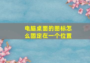 电脑桌面的图标怎么固定在一个位置