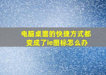 电脑桌面的快捷方式都变成了ie图标怎么办