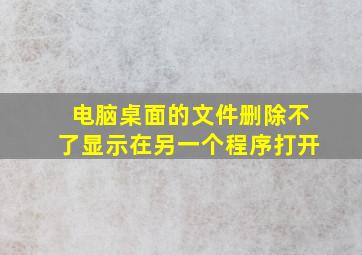 电脑桌面的文件删除不了显示在另一个程序打开