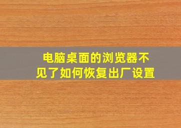 电脑桌面的浏览器不见了如何恢复出厂设置