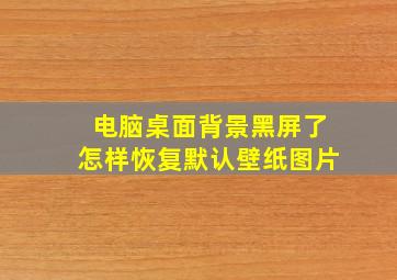 电脑桌面背景黑屏了怎样恢复默认壁纸图片