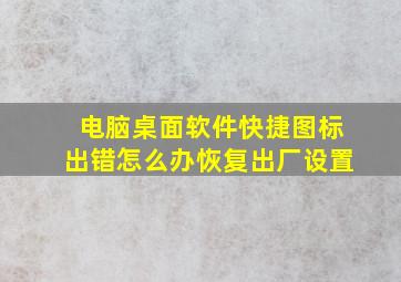 电脑桌面软件快捷图标出错怎么办恢复出厂设置