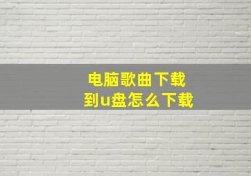 电脑歌曲下载到u盘怎么下载