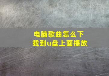 电脑歌曲怎么下载到u盘上面播放