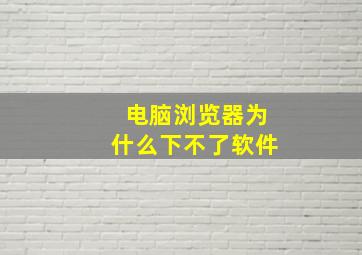 电脑浏览器为什么下不了软件