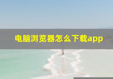 电脑浏览器怎么下载app