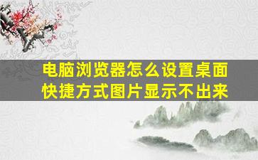 电脑浏览器怎么设置桌面快捷方式图片显示不出来