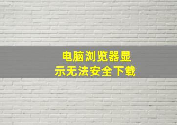 电脑浏览器显示无法安全下载