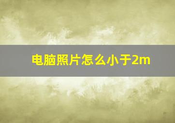 电脑照片怎么小于2m