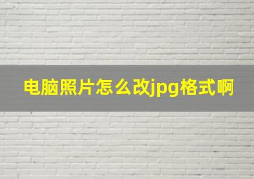 电脑照片怎么改jpg格式啊