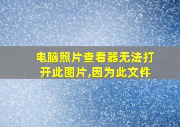 电脑照片查看器无法打开此图片,因为此文件