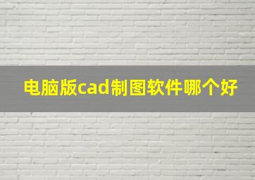 电脑版cad制图软件哪个好