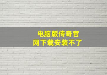 电脑版传奇官网下载安装不了