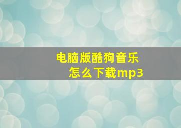 电脑版酷狗音乐怎么下载mp3