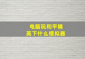 电脑玩和平精英下什么模拟器