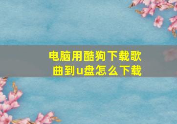 电脑用酷狗下载歌曲到u盘怎么下载