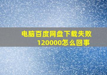 电脑百度网盘下载失败120000怎么回事