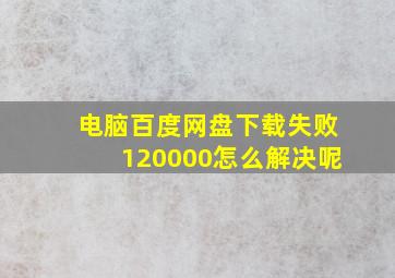 电脑百度网盘下载失败120000怎么解决呢