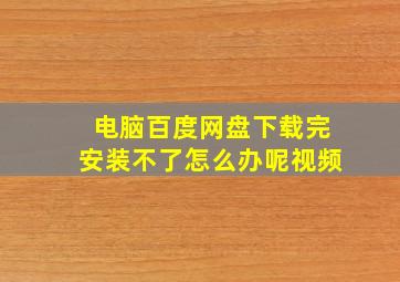 电脑百度网盘下载完安装不了怎么办呢视频