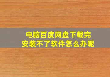 电脑百度网盘下载完安装不了软件怎么办呢