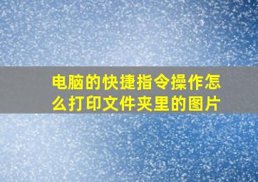 电脑的快捷指令操作怎么打印文件夹里的图片