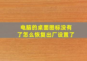 电脑的桌面图标没有了怎么恢复出厂设置了