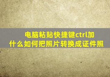 电脑粘贴快捷键ctrl加什么如何把照片转换成证件照