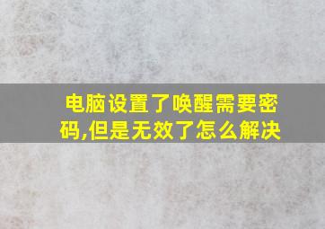 电脑设置了唤醒需要密码,但是无效了怎么解决