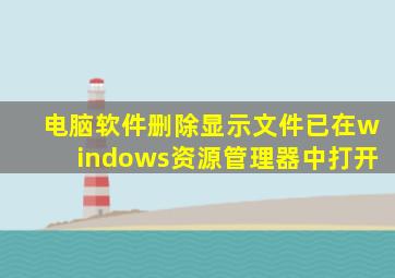 电脑软件删除显示文件已在windows资源管理器中打开