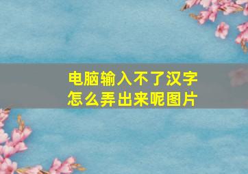 电脑输入不了汉字怎么弄出来呢图片