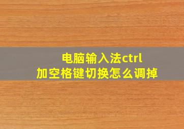 电脑输入法ctrl加空格键切换怎么调掉