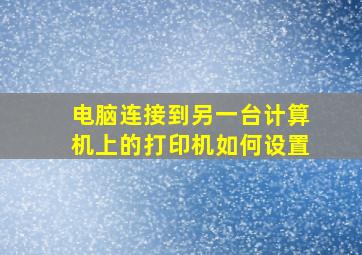 电脑连接到另一台计算机上的打印机如何设置