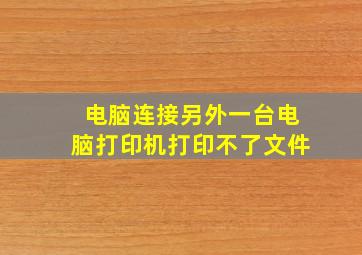 电脑连接另外一台电脑打印机打印不了文件