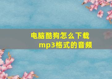 电脑酷狗怎么下载mp3格式的音频