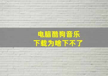 电脑酷狗音乐下载为啥下不了