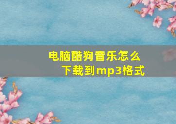 电脑酷狗音乐怎么下载到mp3格式