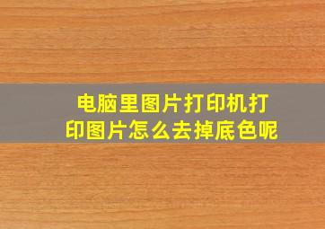 电脑里图片打印机打印图片怎么去掉底色呢