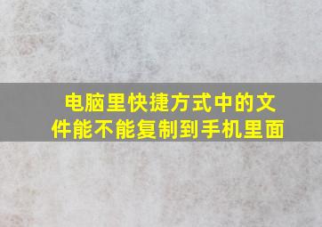 电脑里快捷方式中的文件能不能复制到手机里面