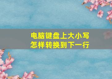 电脑键盘上大小写怎样转换到下一行