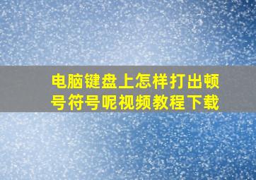 电脑键盘上怎样打出顿号符号呢视频教程下载