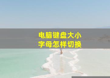 电脑键盘大小字母怎样切换