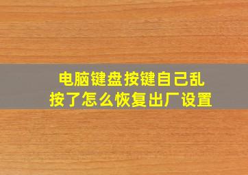 电脑键盘按键自己乱按了怎么恢复出厂设置