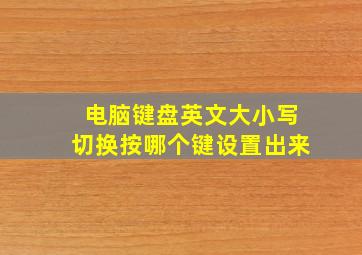 电脑键盘英文大小写切换按哪个键设置出来